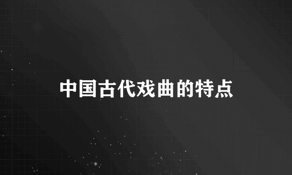 中国古代戏曲的特点