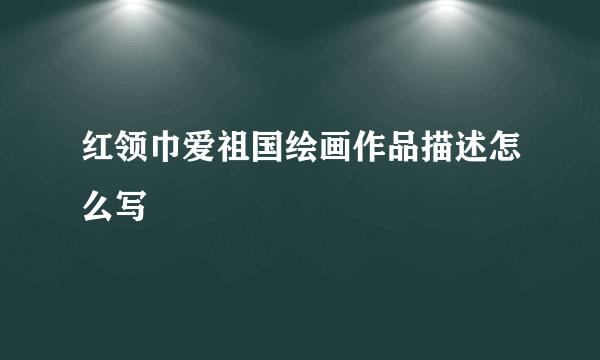 红领巾爱祖国绘画作品描述怎么写