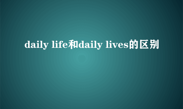 daily life和daily lives的区别