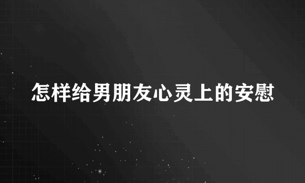 怎样给男朋友心灵上的安慰