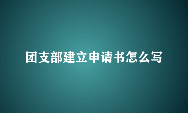 团支部建立申请书怎么写