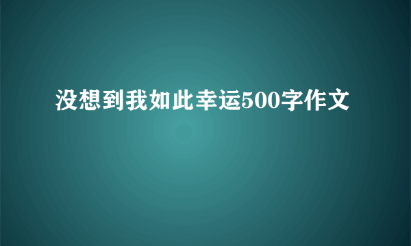 没想到我如此幸运500字作文