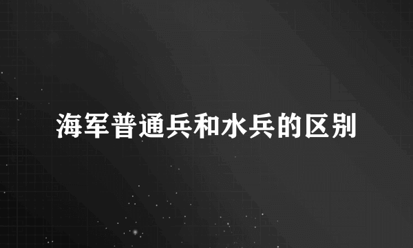海军普通兵和水兵的区别