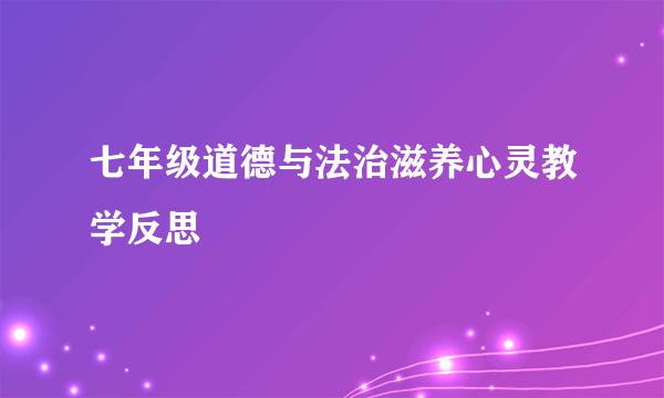 七年级道德与法治滋养心灵教学反思