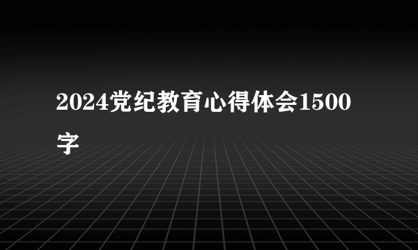 2024党纪教育心得体会1500字