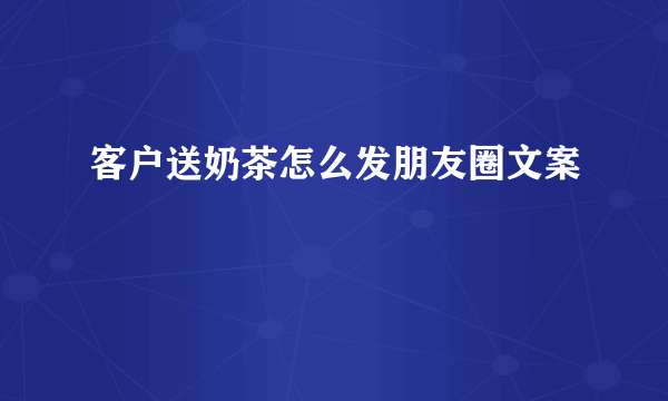 客户送奶茶怎么发朋友圈文案