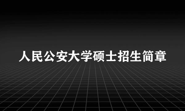 人民公安大学硕士招生简章