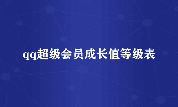 qq超级会员成长值等级表