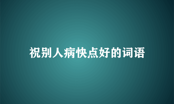 祝别人病快点好的词语