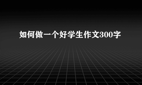 如何做一个好学生作文300字
