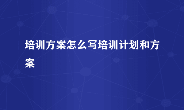 培训方案怎么写培训计划和方案
