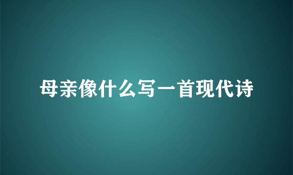 母亲像什么写一首现代诗