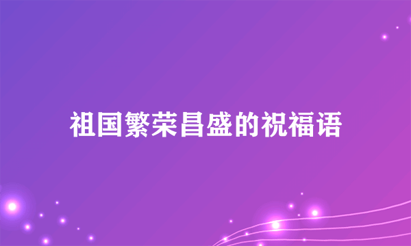 祖国繁荣昌盛的祝福语