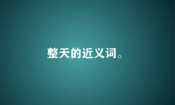 整天的近义词。