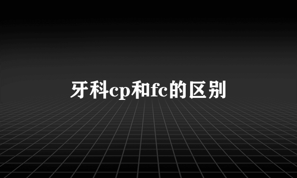 牙科cp和fc的区别