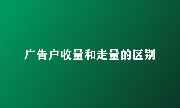 广告户收量和走量的区别