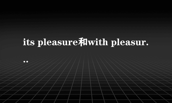 its pleasure和with pleasure的区别