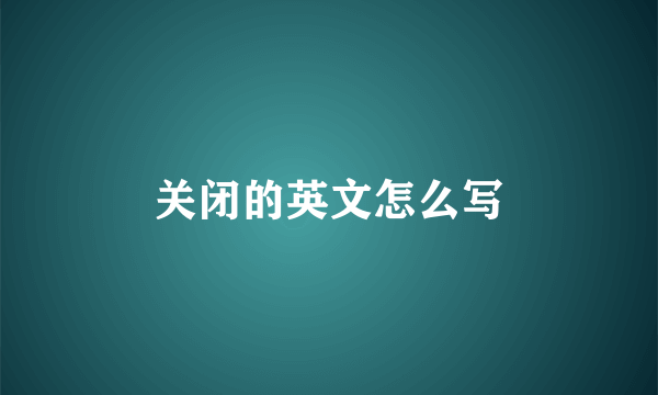 关闭的英文怎么写
