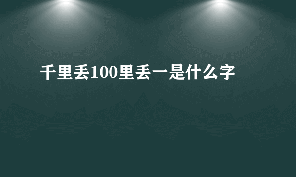 千里丢100里丢一是什么字