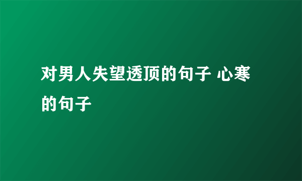 对男人失望透顶的句子 心寒的句子