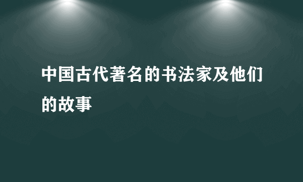 中国古代著名的书法家及他们的故事