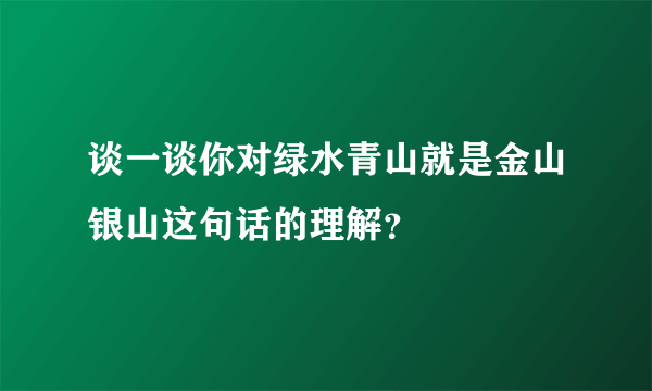 谈一谈你对绿水青山就是金山银山这句话的理解？