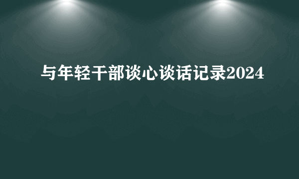 与年轻干部谈心谈话记录2024
