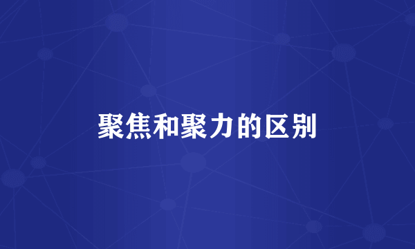 聚焦和聚力的区别
