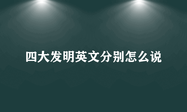 四大发明英文分别怎么说