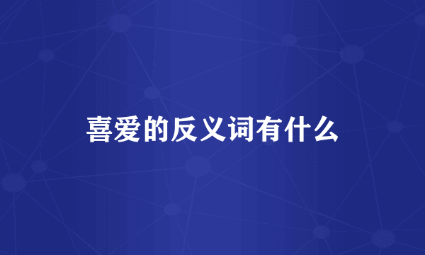 喜爱的反义词有什么