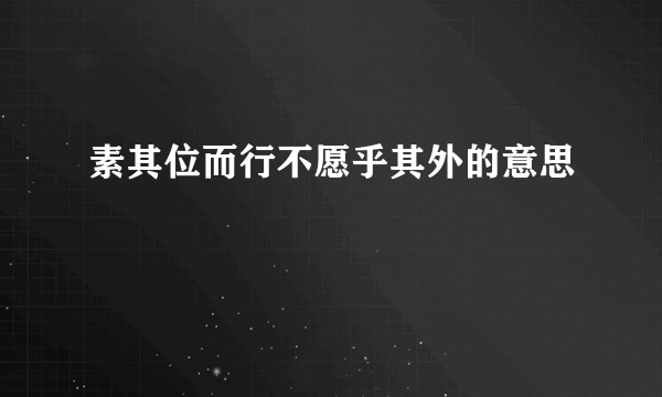 素其位而行不愿乎其外的意思
