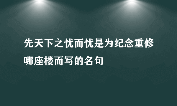 先天下之忧而忧是为纪念重修哪座楼而写的名句