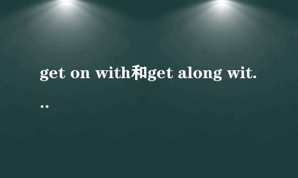 get on with和get along with的区别