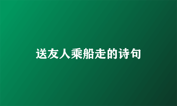 送友人乘船走的诗句