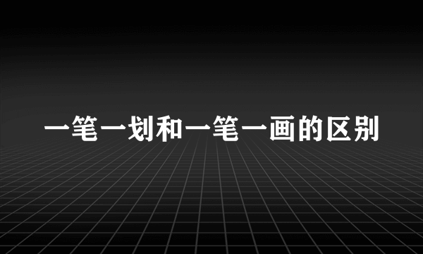 一笔一划和一笔一画的区别