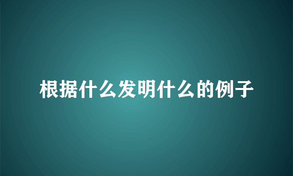 根据什么发明什么的例子