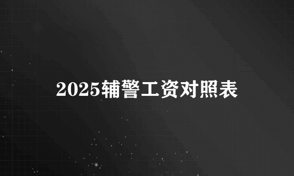 2025辅警工资对照表