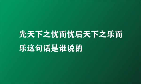 先天下之忧而忧后天下之乐而乐这句话是谁说的