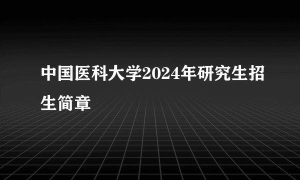 中国医科大学2024年研究生招生简章