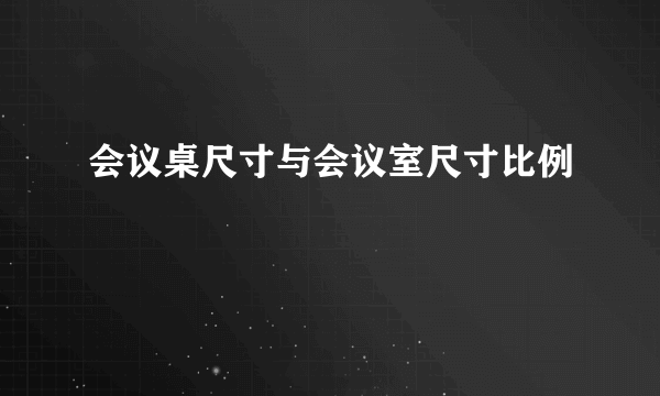 会议桌尺寸与会议室尺寸比例