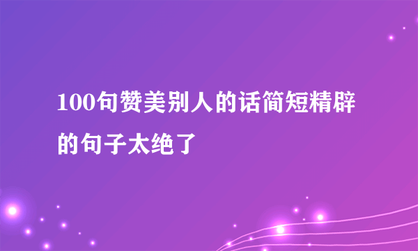 100句赞美别人的话简短精辟的句子太绝了