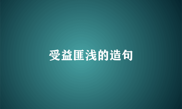 受益匪浅的造句