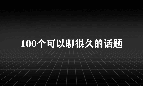 100个可以聊很久的话题