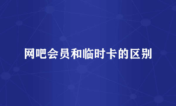 网吧会员和临时卡的区别