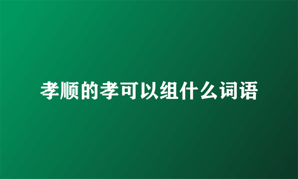 孝顺的孝可以组什么词语