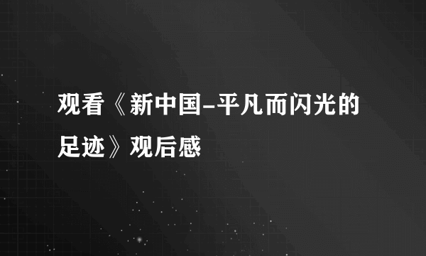 观看《新中国-平凡而闪光的足迹》观后感