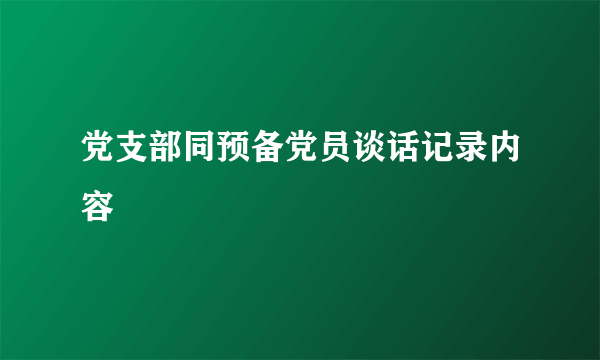 党支部同预备党员谈话记录内容