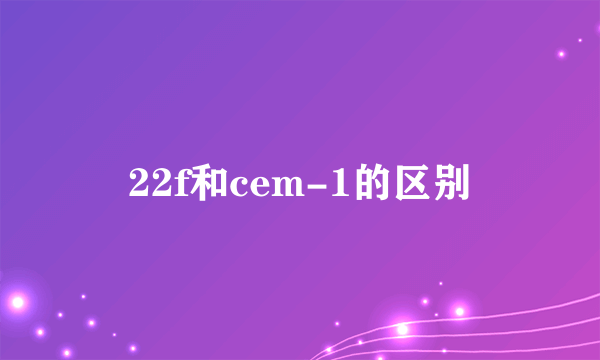 22f和cem-1的区别