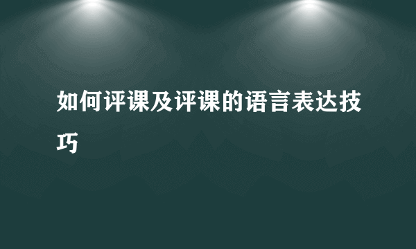 如何评课及评课的语言表达技巧