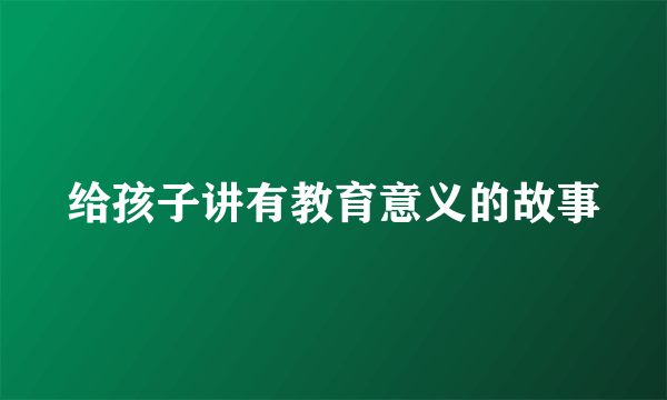 给孩子讲有教育意义的故事